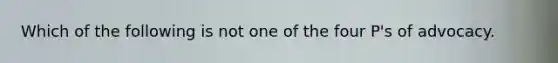 Which of the following is not one of the four P's of advocacy.