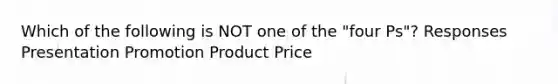 Which of the following is NOT one of the "four Ps"? Responses Presentation Promotion Product Price