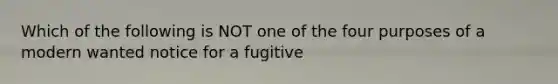 Which of the following is NOT one of the four purposes of a modern wanted notice for a fugitive