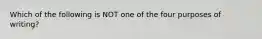 Which of the following is NOT one of the four purposes of writing?