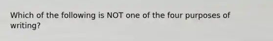 Which of the following is NOT one of the four purposes of writing?