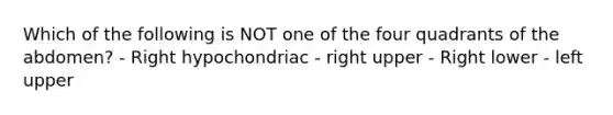 Which of the following is NOT one of the four quadrants of the abdomen? - Right hypochondriac - right upper - Right lower - left upper