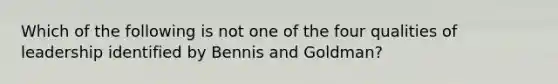 Which of the following is not one of the four qualities of leadership identified by Bennis and Goldman?