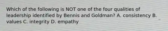 Which of the following is NOT one of the four qualities of leadership identified by Bennis and Goldman? A. consistency B. values C. integrity D. empathy