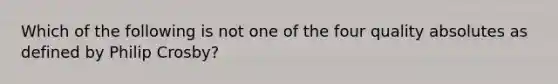 Which of the following is not one of the four quality absolutes as defined by Philip Crosby?