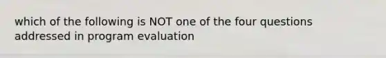 which of the following is NOT one of the four questions addressed in program evaluation