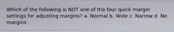 Which of the following is NOT one of the four quick margin settings for adjusting margins? a. Normal b. Wide c. Narrow d. No margins