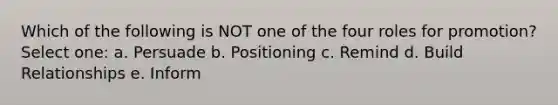 Which of the following is NOT one of the four roles for promotion? Select one: a. Persuade b. Positioning c. Remind d. Build Relationships e. Inform