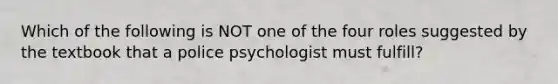 Which of the following is NOT one of the four roles suggested by the textbook that a police psychologist must fulfill?