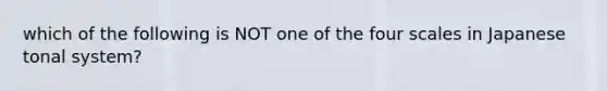 which of the following is NOT one of the four scales in Japanese tonal system?