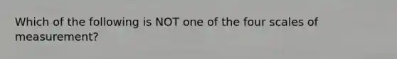 Which of the following is NOT one of the four scales of measurement?