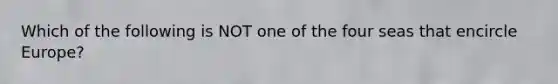 Which of the following is NOT one of the four seas that encircle Europe?