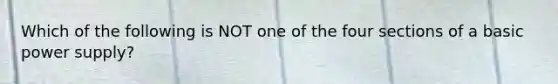 Which of the following is NOT one of the four sections of a basic power supply?