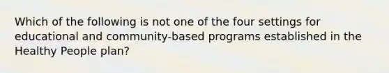 Which of the following is not one of the four settings for educational and community-based programs established in the Healthy People plan?