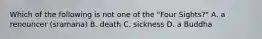 Which of the following is not one of the "Four Sights?" A. a renouncer (sramana) B. death C. sickness D. a Buddha