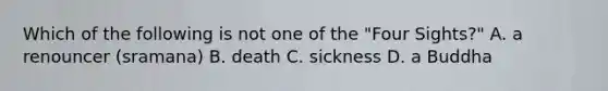 Which of the following is not one of the "Four Sights?" A. a renouncer (sramana) B. death C. sickness D. a Buddha