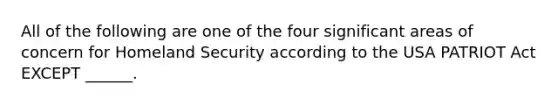 All of the following are one of the four significant areas of concern for Homeland Security according to the USA PATRIOT Act EXCEPT ______.