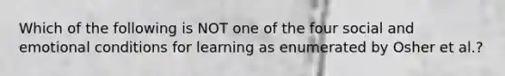 Which of the following is NOT one of the four social and emotional conditions for learning as enumerated by Osher et al.?