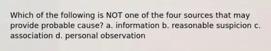 Which of the following is NOT one of the four sources that may provide probable cause? a. information b. reasonable suspicion c. association d. personal observation