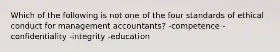 Which of the following is not one of the four standards of ethical conduct for management accountants? -competence -confidentiality -integrity -education