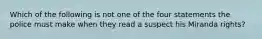 Which of the following is not one of the four statements the police must make when they read a suspect his Miranda rights?