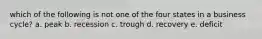 which of the following is not one of the four states in a business cycle? a. peak b. recession c. trough d. recovery e. deficit