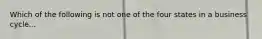 Which of the following is not one of the four states in a business cycle...