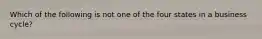 Which of the following is not one of the four states in a business cycle?