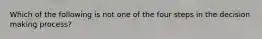 Which of the following is not one of the four steps in the decision making process?