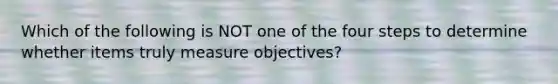 Which of the following is NOT one of the four steps to determine whether items truly measure objectives?