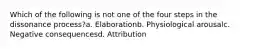 Which of the following is not one of the four steps in the dissonance process?a. Elaborationb. Physiological arousalc. Negative consequencesd. Attribution