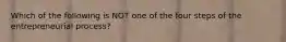 Which of the following is NOT one of the four steps of the entrepreneurial process?