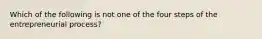 Which of the following is not one of the four steps of the entrepreneurial process?