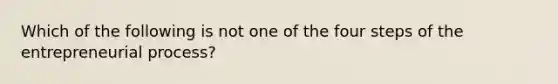 Which of the following is not one of the four steps of the entrepreneurial process?