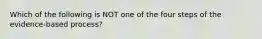 Which of the following is NOT one of the four steps of the evidence-based process?