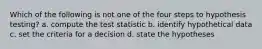 Which of the following is not one of the four steps to hypothesis testing? a. compute the test statistic b. identify hypothetical data c. set the criteria for a decision d. state the hypotheses