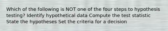 Which of the following is NOT one of the four steps to hypothesis testing? Identify hypothetical data Compute the test statistic State the hypotheses Set the criteria for a decision