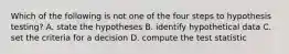 Which of the following is not one of the four steps to hypothesis testing? A. state the hypotheses B. identify hypothetical data C. set the criteria for a decision D. compute the test statistic