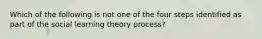 Which of the following is not one of the four steps identified as part of the social learning theory process?