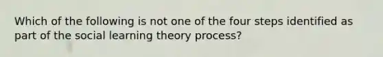 Which of the following is not one of the four steps identified as part of the social learning theory process?