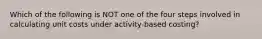 Which of the following is NOT one of the four steps involved in calculating unit costs under activity-based costing?