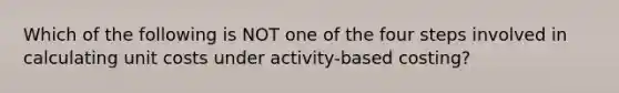 Which of the following is NOT one of the four steps involved in calculating unit costs under activity-based costing?