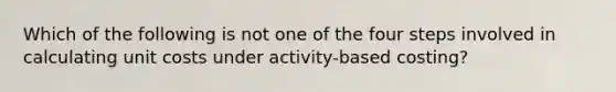 Which of the following is not one of the four steps involved in calculating unit costs under activity-based costing?