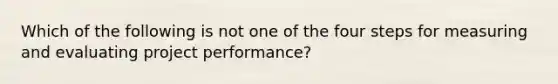 Which of the following is not one of the four steps for measuring and evaluating project performance?