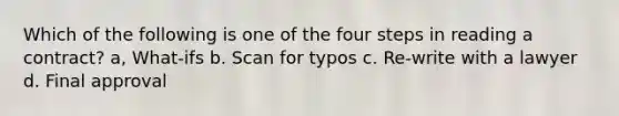 Which of the following is one of the four steps in reading a contract? a, What-ifs b. Scan for typos c. Re-write with a lawyer d. Final approval