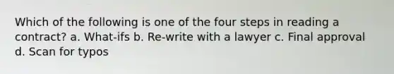 Which of the following is one of the four steps in reading a contract? a. What-ifs b. Re-write with a lawyer c. Final approval d. Scan for typos