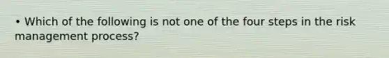 • Which of the following is not one of the four steps in the risk management process?