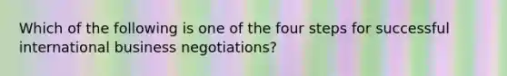 Which of the following is one of the four steps for successful international business negotiations?