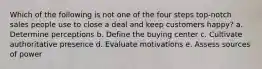 Which of the following is not one of the four steps top-notch sales people use to close a deal and keep customers happy? a. Determine perceptions b. Define the buying center c. Cultivate authoritative presence d. Evaluate motivations e. Assess sources of power