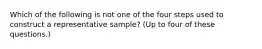 Which of the following is not one of the four steps used to construct a representative sample? (Up to four of these questions.)